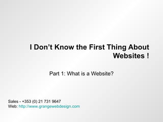 I Don’t Know the First Thing About Websites ! Part 1: What is a Website? Sales - +353 (0) 21 731 9647  Web:  http://www.grangewebdesign.com 
