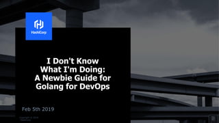 Copyright © 2019
HashiCorp
I Don't Know
What I'm Doing:
A Newbie Guide for
Golang for DevOps
Feb 5th 2019
 