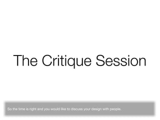 The Critique Session

So the time is right and you would like to discuss your design with people.
 