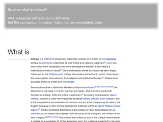 So what what is critique?

Well, wikipedia will give you a deﬁnition.
But the connection to design might not be immediatel...