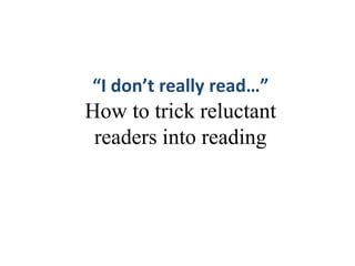 “I don’t really read…”
How to trick reluctant
readers into reading
 