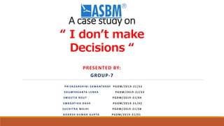 A case study on
“ I don’t make
Decisions “
PRESENTED BY:
GROUP-7
P R I YA DA R S H I N I S A M A N TA R AY P G D M / 2 0 1 9 - 2 1 / 5 3
S O U M YA K A N TA L E N K A P G D M / 2 0 1 9 - 2 1 / 3 3
S W O S T I K R O U T P G D M / 2 0 1 9 - 2 1 / 4 4
S WA G AT I K A DA S H P G D M / 2 0 1 9 - 2 1 / 4 2
S U C H I T R A M A J H I P G D M / 2 0 1 9 - 2 1 / 3 8
A DA R S H K U M A R G U P TA P G D M / 2 0 1 9 - 2 1 / 0 1
 