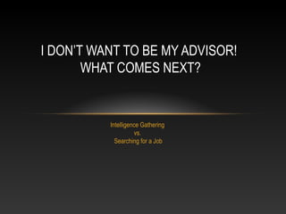 I DON’T WANT TO BE MY ADVISOR!
       WHAT COMES NEXT?


          Intelligence Gathering
                    vs.
            Searching for a Job
 