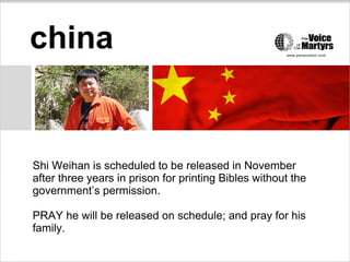 china
Shi Weihan is scheduled to be released in November
after three years in prison for printing Bibles without the
government’s permission.
PRAY he will be released on schedule; and pray for his
family.
 