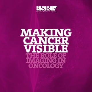 PREVENTION              MAKING CANCER VISIBLE
AND SCREENING   THE ROLE OF IMAGING IN ONCOLOGY




making
cancer
visible
the role of
     imaging in
      oncology

                                                  1
 