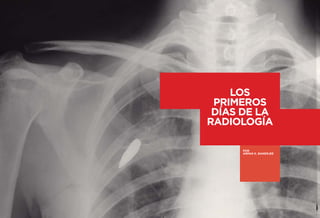 26 27 
LA HISTORIA DE LA RADIOLOGÍA 
INTRODUCCIÓN 
LA HISTORIA DE LA RADIOLOGÍA 
INTRODUCCIÓN 
LOS 
PRIMEROS 
DÍAS DE LA 
RADIOLOGÍA 
POR 
ARPAN K. BANERJEE 
 