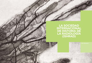 LA SOCIEDAD 
INTERNACIONAL 
DE HISTORIA DE 
LA RADIOLOGÍA 
(ISHRAD) 
POR UWE BUSCH  