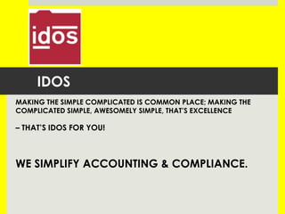 IDOS
MAKING THE SIMPLE COMPLICATED IS COMMON PLACE; MAKING THE
COMPLICATED SIMPLE, AWESOMELY SIMPLE, THAT’S EXCELLENCE

– THAT’S IDOS FOR YOU!

WE SIMPLIFY ACCOUNTING & COMPLIANCE.

 
