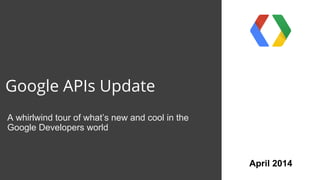 Google APIs Update
A whirlwind tour of what’s new and cool in the
Google Developers world
April 2014
 