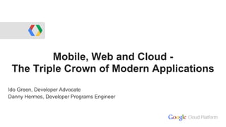 Mobile, Web and Cloud -
The Triple Crown of Modern Applications
Ido Green, Developer Advocate
Danny Hermes, Developer Programs Engineer
 