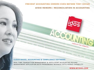 PREVENT ACCOUNTING ERRORS EVEN BEFORE THEY OCCUR
AV O I D R E W O R K / R E C O N C I L I AT I O N I N A C C O U N T I N G

C LO U D B A S E D, A C C OU NT I NG & C O M P L I A NC E S O F T WA R E
REAL-TIME TRANSACTION MANAGEMENT & INTELLIGENT ACCOUNTING RECORD
M A N A G E M E N T A P P L I C AT I O N W I T H P H E N O M E N A L B U S I N E S S I N T E L L I G E N C E C A PA B I L I T Y

W W W. M Y I D O S .CO M

 
