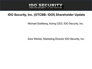 IDO Security, Inc. (OTCBB: IDOI) Shareholder Update

             Michael Goldberg, Acting CEO, IDO Security, Inc.




             Dani Werber, Marketing Director IDO Security, Inc.
 