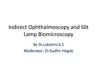Indirect Ophthalmoscopy and Slit
Lamp Biomicroscopy
By Dr.Lakshmi.K.S
Moderator: Dr.Sudhir Hegde
 