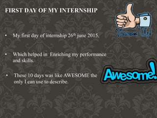 FIRST DAY OF MY INTERNSHIP
• My first day of internship was on 26th june
2015.
• These 10 days was like AWESOME the
only I can use to describe.
 