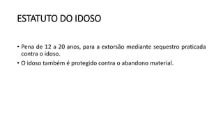 ESTATUTO DO IDOSO
• Pena de 12 a 20 anos, para a extorsão mediante sequestro praticada
contra o idoso.
• O idoso também é protegido contra o abandono material.
 