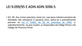 LEI 9.099/95 E ADIN ADIN 3096-5
• Art. 94. Aos crimes previstos nesta Lei, cuja pena máxima privativa de
liberdade não ultrapasse 4 (quatro) anos, aplica-se o procedimento
previsto na Lei no 9.099, de 26 de setembro de 1995, e,
subsidiariamente, no que couber, as disposições do Código Penal e do
Código de Processo Penal.
 