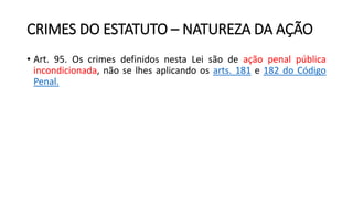 CRIMES DO ESTATUTO – NATUREZA DA AÇÃO
• Art. 95. Os crimes definidos nesta Lei são de ação penal pública
incondicionada, não se lhes aplicando os arts. 181 e 182 do Código
Penal.
 