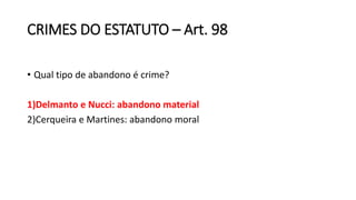 CRIMES DO ESTATUTO – Art. 98
• Qual tipo de abandono é crime?
1)Delmanto e Nucci: abandono material
2)Cerqueira e Martines: abandono moral
 