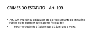 CRIMES DO ESTATUTO – Art. 109
• Art. 109. Impedir ou embaraçar ato do representante do Ministério
Público ou de qualquer outro agente fiscalizador:
• Pena – reclusão de 6 (seis) meses a 1 (um) ano e multa.
 
