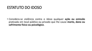 ESTATUTO DO IDOSO
• Considera-se violência contra o idoso qualquer ação ou omissão
praticada em local público ou privado que lhe cause morte, dano ou
sofrimento físico ou psicológico.
 