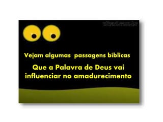 Vejam algumas passagens bíblicas
Que a Palavra de Deus vai
influenciar no amadurecimento
 