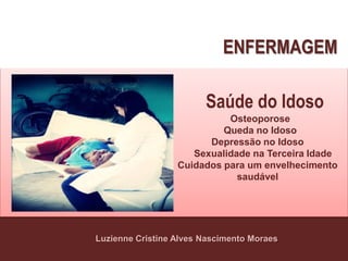 Luzienne Cristine Alves Nascimento Moraes
Saúde do Idoso
Osteoporose
Queda no Idoso
Depressão no Idoso
Sexualidade na Terceira Idade
Cuidados para um envelhecimento
saudável
ENFERMAGEM
 