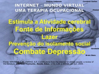 Estimula a Atividade cerebral
Fonte de Informações
Lazer
Prevenção do isolamento social
Combate Depressão
Fonte: MIRANDA, L.M.; FARIAS, S.F. Contributions from the internet for elderly people: a review of
the literature. Interface - Comunic., Saúde, Educ., v.13, n.29, p.383-94, abr./jun. 2009.
 