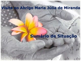 Visita ao Abrigo Maria Júlia de Miranda
Sumário de Situação
 