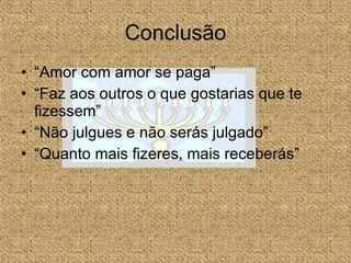 Conclusão “Amor com amor se paga” “Faz aos outros o que gostarias que te fizessem” “Não julgues e não serás julgado” “Quanto mais fizeres, mais receberás” 