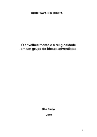 RODE TAVARES MOURA




O envelhecimento e a religiosidade
em um grupo de idosos adventistas




             São Paulo

               2010




                                     ii
 