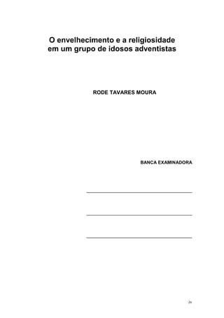 O envelhecimento e a religiosidade
em um grupo de idosos adventistas




            RODE TAVARES MOURA




                               BANCA EXAMINADORA




          __________________________________________




          __________________________________________




          __________________________________________




                                                  iv
 