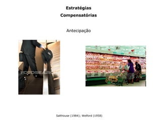 Estratégias
Compensatórias
Antecipação
Salthouse (1984); Welford (1958)
 