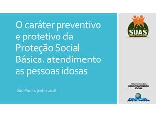 O caráter preventivo
e protetivo da
ProteçãoSocial
Básica: atendimento
as pessoasidosas
São Paulo, junho 2018
 