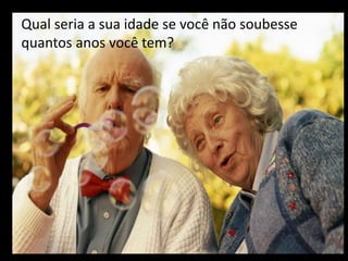 Qual seria a sua idade se você não soubesse
quantos anos você tem?
 