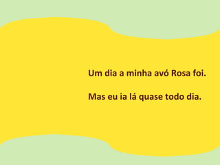 Um dia a minha avó Rosa foi.
Mas eu ia lá quase todo dia.
 