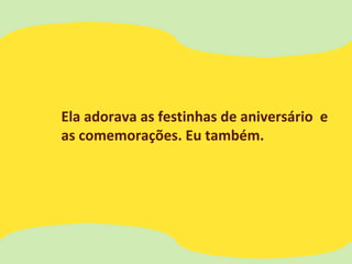 Ela adorava as festinhas de aniversário e
as comemorações. Eu também.
 