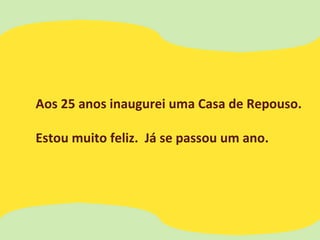 Aos 25 anos inaugurei uma Casa de Repouso.
Estou muito feliz. Já se passou um ano.
 
