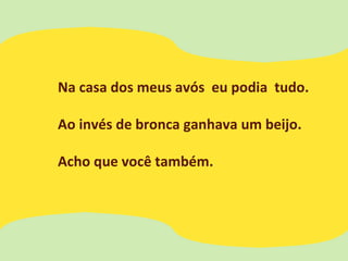 Na casa dos meus avós eu podia tudo.
Ao invés de bronca ganhava um beijo.
Acho que você também.
 