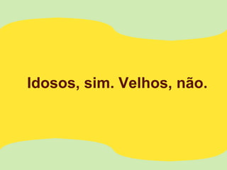 Idosos, sim. Velhos, não.
 