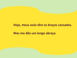 Hoje, meus avós têm os braços cansados.
Mas me dão um longo abraço.
 