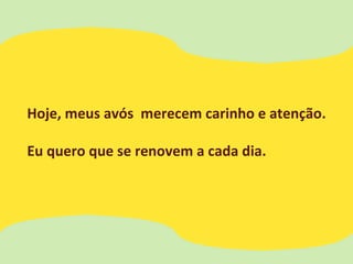 Hoje, meus avós merecem carinho e atenção.
Eu quero que se renovem a cada dia.
 