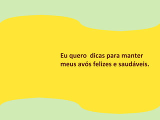 Eu quero dicas para manter
meus avós felizes e saudáveis.
 