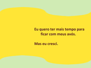 Eu quero ter mais tempo para
ficar com meus avós.
Mas eu cresci.
 