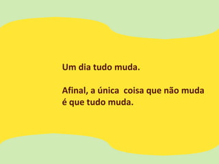 Um dia tudo muda.
Afinal, a única coisa que não muda
é que tudo muda.
 