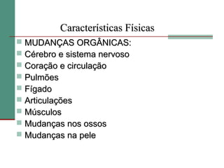Características Físicas
   MUDANÇAS ORGÂNICAS:
   Cérebro e sistema nervoso
   Coração e circulação
   Pulmões
   Fígado
   Articulações
   Músculos
   Mudanças nos ossos
   Mudanças na pele
 
