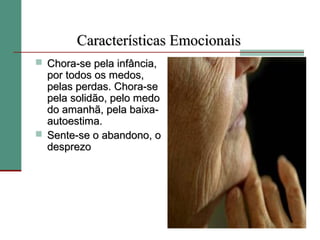 Características Emocionais
 Chora-se pela infância,
  por todos os medos,
  pelas perdas. Chora-se
  pela solidão, pelo medo
  do amanhã, pela baixa-
  autoestima.
 Sente-se o abandono, o
  desprezo
 