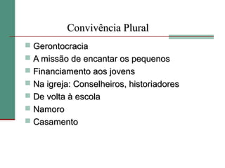 Convivência Plural
 Gerontocracia
 A missão de encantar os pequenos
 Financiamento aos jovens
 Na igreja: Conselheiros, historiadores
 De volta à escola
 Namoro
 Casamento
 