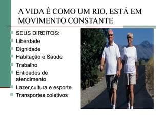 A VIDA É COMO UM RIO, ESTÁ EM
   MOVIMENTO CONSTANTE
 SEUS DIREITOS:
 Liberdade
 Dignidade
 Habitação e Saúde
 Trabalho
 Entidades de
  atendimento
 Lazer,cultura e esporte
 Transportes coletivos
 