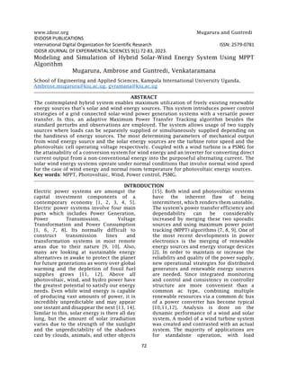 www.idosr.org Mugarura and Guntredi
72
©IDOSR PUBLICATIONS
International Digital Organization for Scientific Research ISSN: 2579-0781
IDOSR JOURNAL OF EXPERIMENTAL SCIENCES 9(1) 72-83, 2023.
Modeling and Simulation of Hybrid Solar-Wind Energy System Using MPPT
Algorithm
Mugarura, Ambrose and Guntredi, Venkataramana
School of Engineering and Applied Sciences, Kampala International University Uganda.
Ambrose.mugarura@kiu.ac.ug, gvramana@kiu.ac.ug
ABSTRACT
The contemplated hybrid system enables maximum utilization of freely existing renewable
energy sources that’s solar and wind energy sources. This system introduces power control
strategies of a grid connected solar-wind power generation systems with a versatile power
transfer. In this, an adaptive Maximum Power Transfer Tracking algorithm besides the
standard perturbs and observations are employed. The system allows usage of two supply
sources where loads can be separately supplied or simultaneously supplied depending on
the handiness of energy sources. The most determining parameters of mechanical output
from wind energy source and the solar energy sources are the turbine rotor speed and the
photovoltaic cell operating voltage respectively. Coupled with a wind turbine is a PSMG for
the attainability of a conversion system for wind energy and an inverter for converting direct
current output from a non-conventional energy into the purposeful alternating current. The
solar wind energy systems operate under normal conditions that involve normal wind speed
for the case of wind energy and normal room temperature for photovoltaic energy sources.
Key words: MPPT, Photovoltaic, Wind, Power control, PSMG.
INTRODUCTION
Electric power systems are amongst the
capital investment components of a
contemporary economy [1, 2, 3, 4, 5].
Electric power systems involve four main
parts which includes Power Generation,
Power Transmission, Voltage
Transformation and Power Consumption
[1, 6, 7, 8]. Its normally difficult to
construct transmission lines and
transformation systems in most remote
areas due to their nature [9, 10]. Also,
many are looking at sustainable energy
alternatives in awake to protect the planet
for future generations as worry over global
warming and the depletion of fossil fuel
supplies grows [11, 12]. Above all
photovoltaic, wind, and hydro power have
the greatest potential to satisfy our energy
needs. Even while wind energy is capable
of producing vast amounts of power, it is
incredibly unpredictable and may appear
one instant and disappear the next [13, 14].
Similar to this, solar energy is there all day
long, but the amount of solar irradiation
varies due to the strength of the sunlight
and the unpredictability of the shadows
cast by clouds, animals, and other objects
[15]. Both wind and photovoltaic systems
have the inherent flaw of being
intermittent, which renders them unstable.
The system's power transfer efficiency and
dependability can be considerably
increased by merging these two sporadic
sources and using maximum power point
tracking (MPPT) algorithms [7, 8, 9]. One of
the most recent developments in power
electronics is the merging of renewable
energy sources and energy storage devices
[2]. In order to maintain or increase the
reliability and quality of the power supply,
new operational strategies for distributed
generators and renewable energy sources
are needed. Since integrated monitoring
and control and consistency in controller
structure are more convenient than a
common ac type, combining multiple
renewable resources via a common dc bus
of a power converter has become typical
[10,11,12]. Analysis is done on the
dynamic performance of a wind and solar
system. A model of a wind turbine system
was created and contrasted with an actual
system. The majority of applications are
for standalone operation, with load
 
