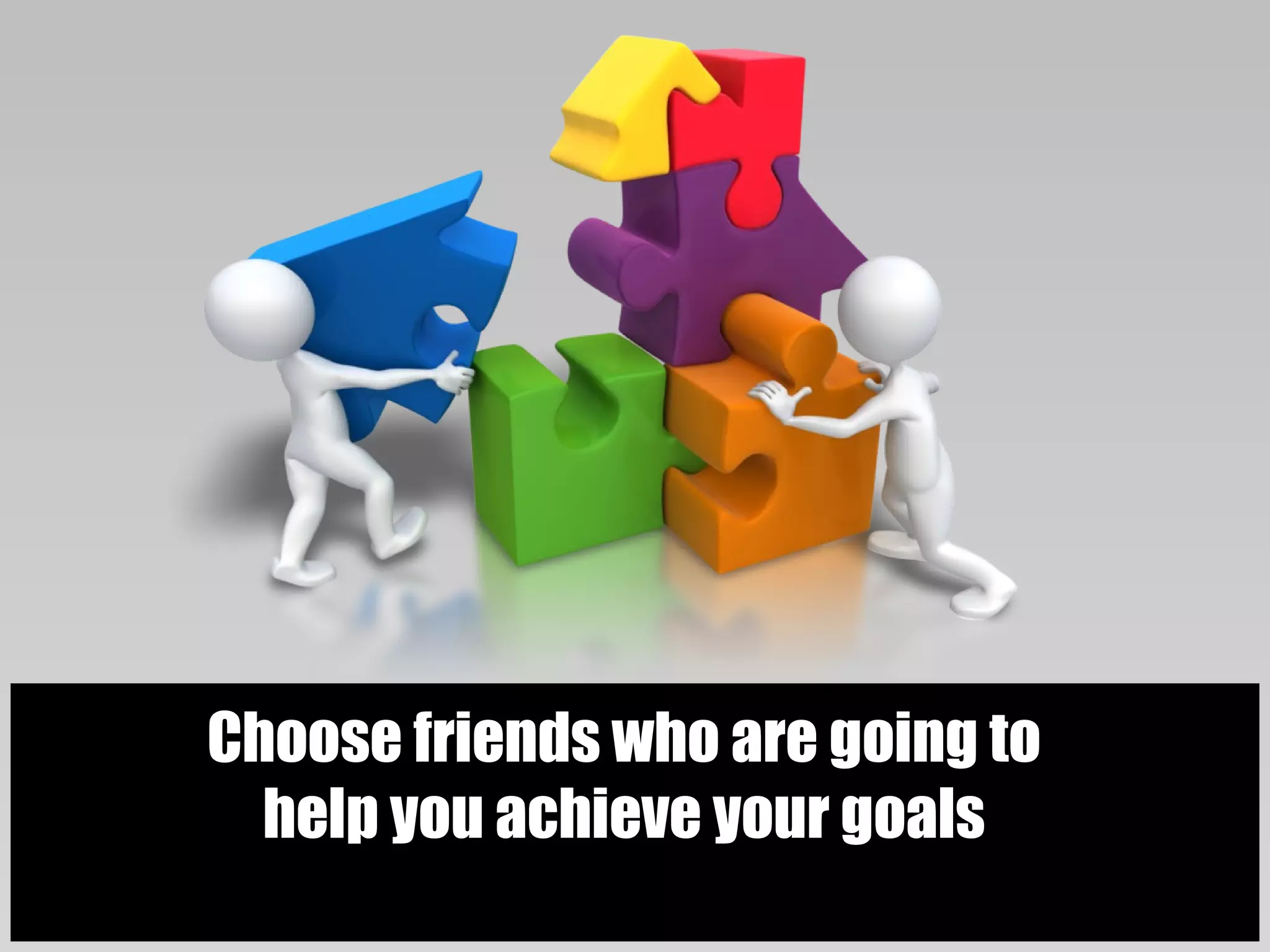 Choose friends who are going to
  help you achieve your goals
 